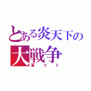 とある炎天下の大戦争（夏コミ）