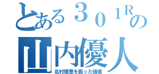 とある３０１Ｒの山内優人（北村理恵を振った強者）