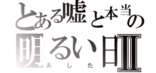 とある嘘と本当の明るい日Ⅱ（あした）