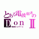 とある電波弱者のＤｏｎⅡ（電波弱いんです！ｗ）