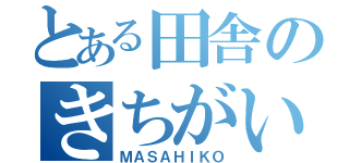 とある田舎のきちがい（ＭＡＳＡＨＩＫＯ）