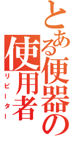 とある便器の使用者（リピーター）