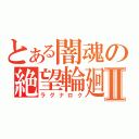 とある闇魂の絶望輪廻Ⅱ（ラグナロク）