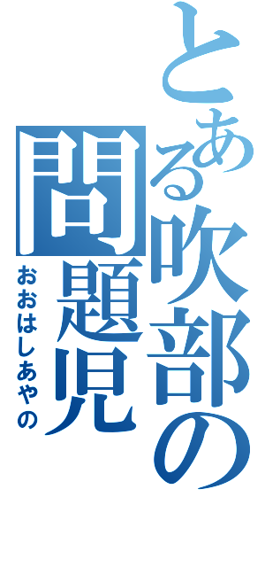 とある吹部の問題児（おおはしあやの）