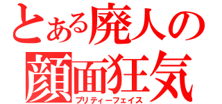 とある廃人の顔面狂気（プリティーフェイス）