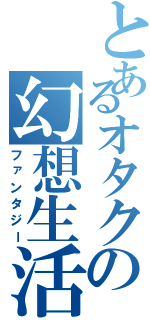 とあるオタクの幻想生活（ファンタジー）