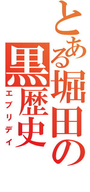 とある堀田の黒歴史（エブリデイ）