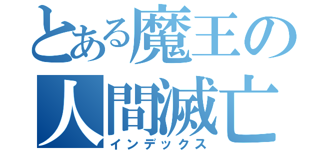 とある魔王の人間滅亡（インデックス）