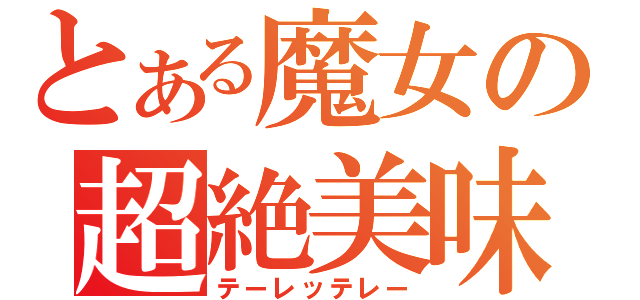 とある魔女の超絶美味（テーレッテレー）