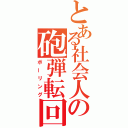 とある社会人の砲弾転回（ボーリング）