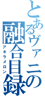 とあるヴァニの融合目録（アキラメロン）