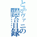 とあるヴァニの融合目録（アキラメロン）