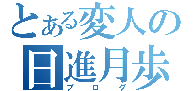 とある変人の日進月歩（ブログ）