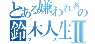 とある嫌われ者の鈴木人生Ⅱ（ブス）