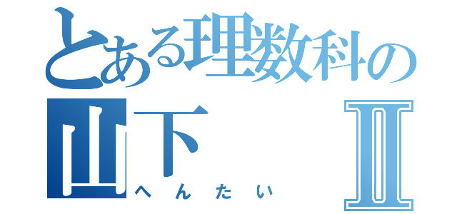 とある理数科の山下Ⅱ（へんたい）