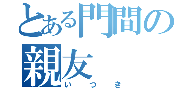 とある門間の親友（いつき）