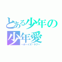 とある少年の少年愛（～ボーイズ・ラブ～）