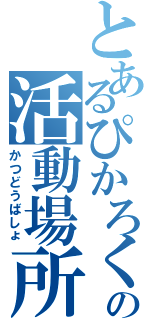 とあるぴかろくの活動場所Ⅱ（かつどうばしょ）