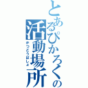 とあるぴかろくの活動場所Ⅱ（かつどうばしょ）