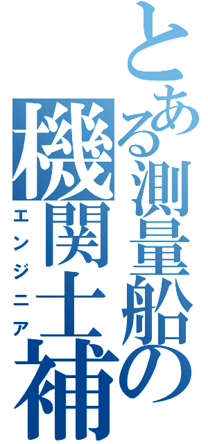 とある測量船の機関士補（エンジニア）