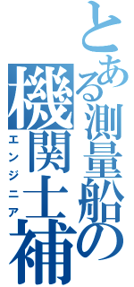 とある測量船の機関士補（エンジニア）