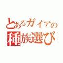 とあるガイアの種族選び（）