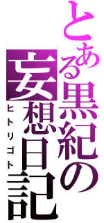 とある黒紀の妄想日記（ヒトリゴト）