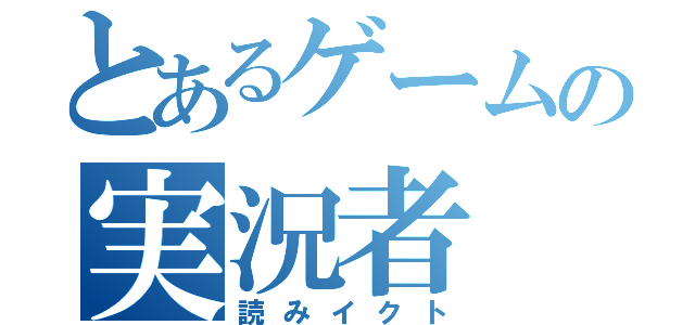 とあるゲームの実況者（読みイクト）