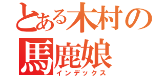 とある木村の馬鹿娘（インデックス）