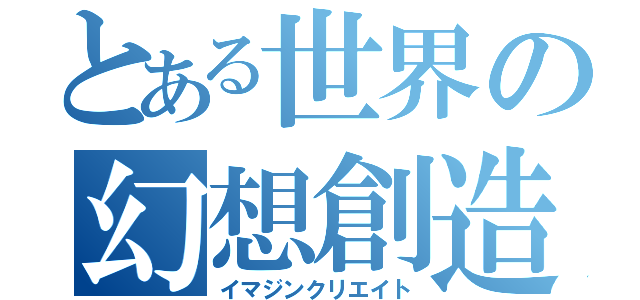 とある世界の幻想創造（イマジンクリエイト）