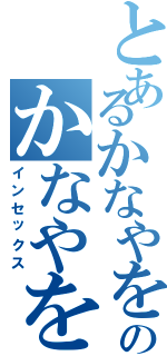 とあるかなやをやりのかなやをやりなにちにょ（インセックス）