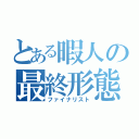 とある暇人の最終形態（ファイナリスト）