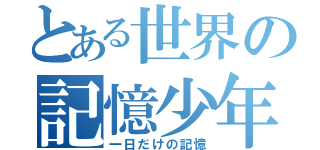 とある世界の記憶少年（一日だけの記憶）