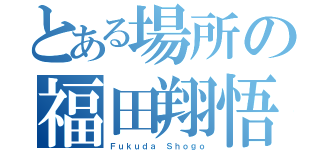 とある場所の福田翔悟（Ｆｕｋｕｄａ Ｓｈｏｇｏ）