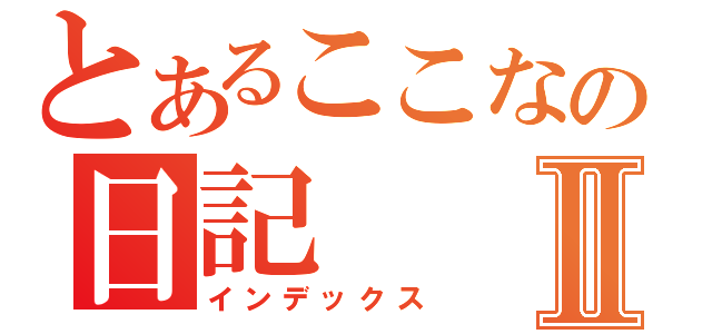 とあるここなの日記Ⅱ（インデックス）