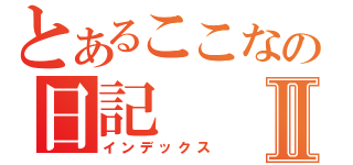 とあるここなの日記Ⅱ（インデックス）