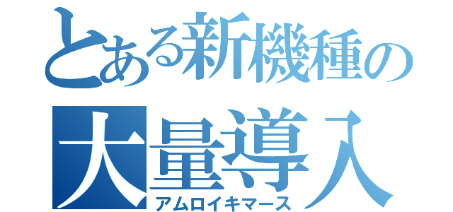 とある新機種の大量導入（アムロイキマース）