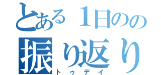 とある１日のの振り返り（トゥデイ）