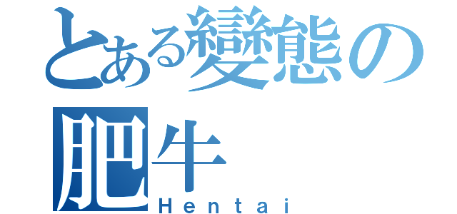 とある變態の肥牛（Ｈｅｎｔａｉ）