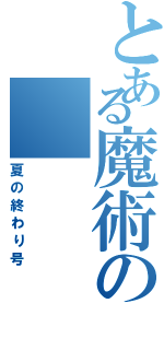 とある魔術の（夏の終わり号）