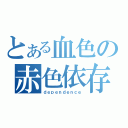 とある血色の赤色依存（ｄｅｐｅｎｄｅｎｃｅ）