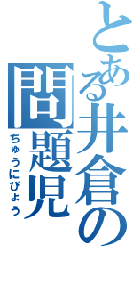 とある井倉の問題児（ちゅうにびょう）