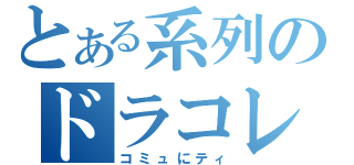 とある系列のドラコレ王Ｏｈ！（コミュにティ）