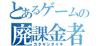 とあるゲームの廃課金者（カタギシタイキ）