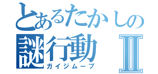 とあるたかしの謎行動Ⅱ（ガイジムーブ）