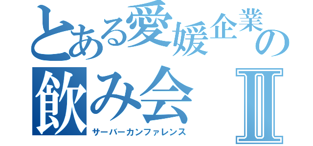 とある愛媛企業の飲み会Ⅱ（サーバーカンファレンス）