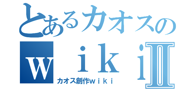 とあるカオスのｗｉｋｉⅡ（カオス創作ｗｉｋｉ）