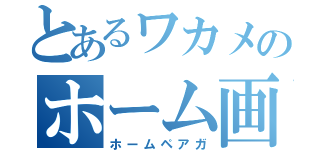 とあるワカメのホーム画（ホームペアガ）