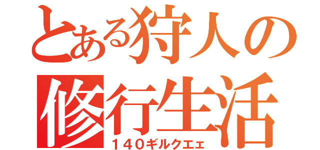 とある狩人の修行生活（１４０ギルクエェ）