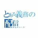 とある義務の配信（ギムキャース）